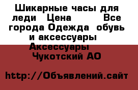 Шикарные часы для леди › Цена ­ 600 - Все города Одежда, обувь и аксессуары » Аксессуары   . Чукотский АО